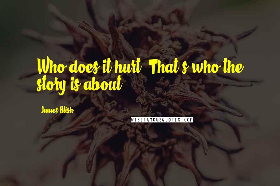 James Blish Quotes: Who does it hurt? That's who the story is about.