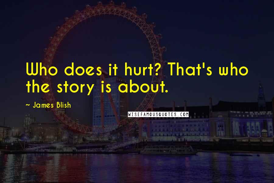 James Blish Quotes: Who does it hurt? That's who the story is about.