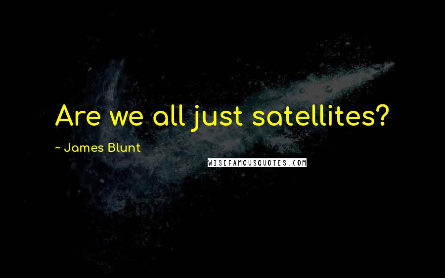 James Blunt Quotes: Are we all just satellites?