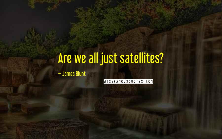 James Blunt Quotes: Are we all just satellites?