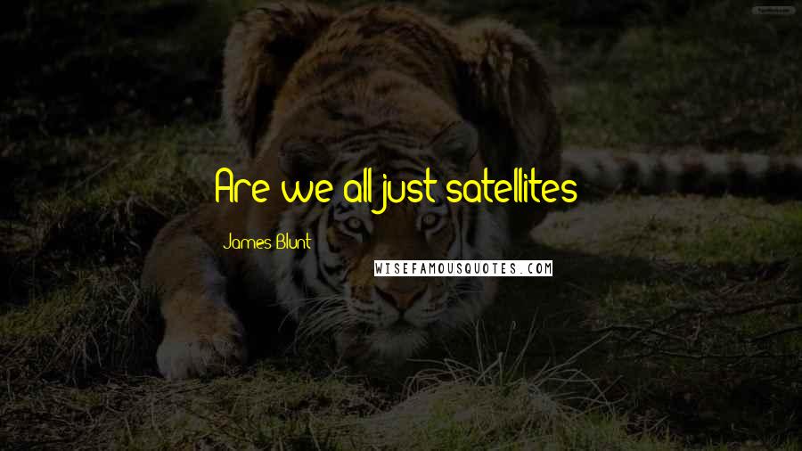 James Blunt Quotes: Are we all just satellites?