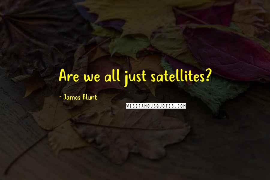 James Blunt Quotes: Are we all just satellites?