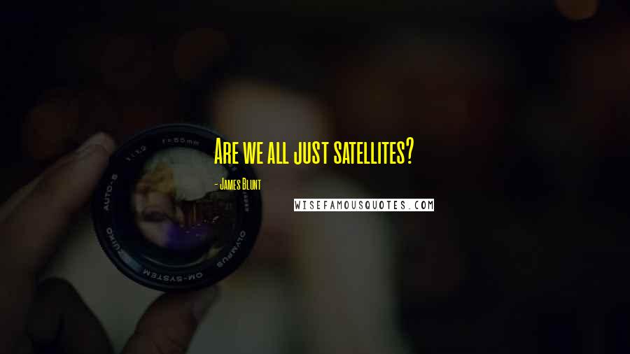 James Blunt Quotes: Are we all just satellites?