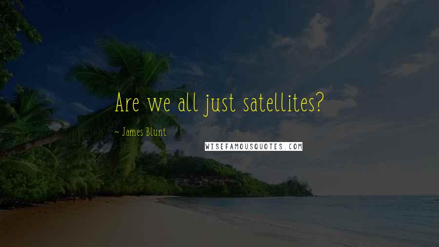 James Blunt Quotes: Are we all just satellites?
