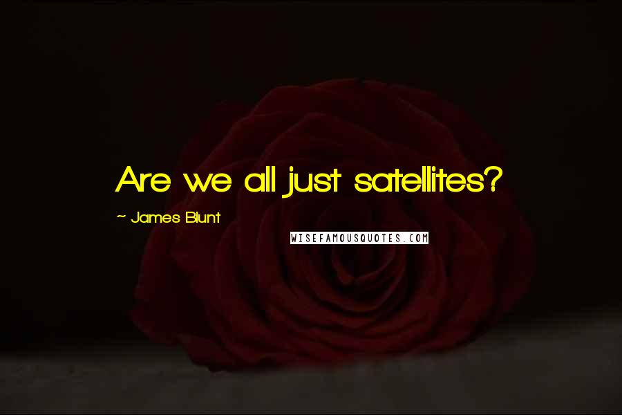 James Blunt Quotes: Are we all just satellites?