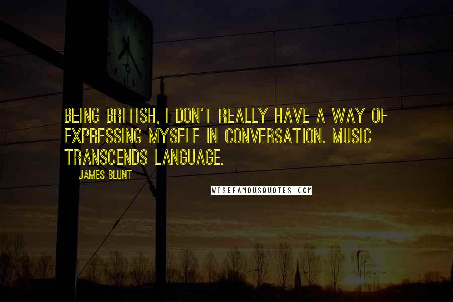 James Blunt Quotes: Being British, I don't really have a way of expressing myself in conversation. Music transcends language.