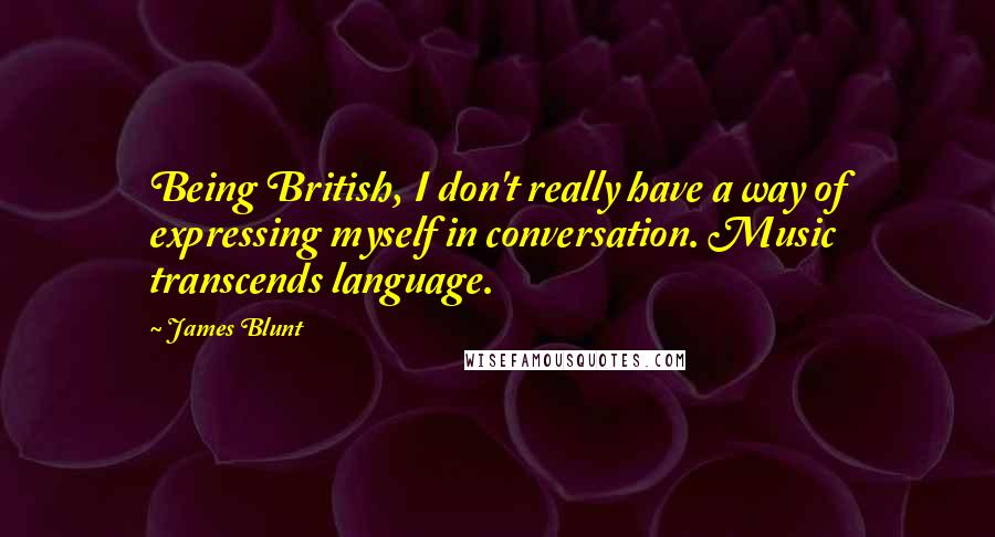 James Blunt Quotes: Being British, I don't really have a way of expressing myself in conversation. Music transcends language.