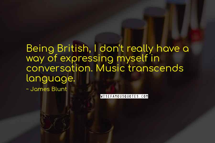 James Blunt Quotes: Being British, I don't really have a way of expressing myself in conversation. Music transcends language.