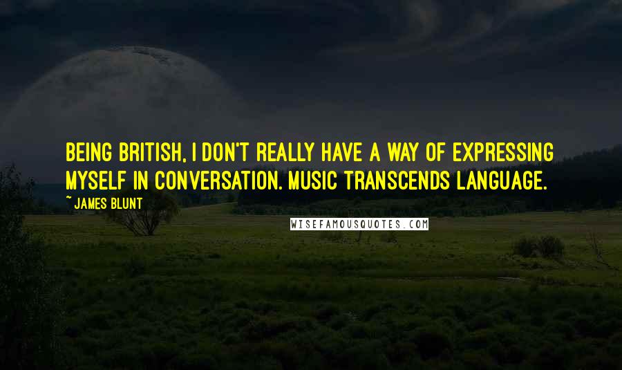 James Blunt Quotes: Being British, I don't really have a way of expressing myself in conversation. Music transcends language.