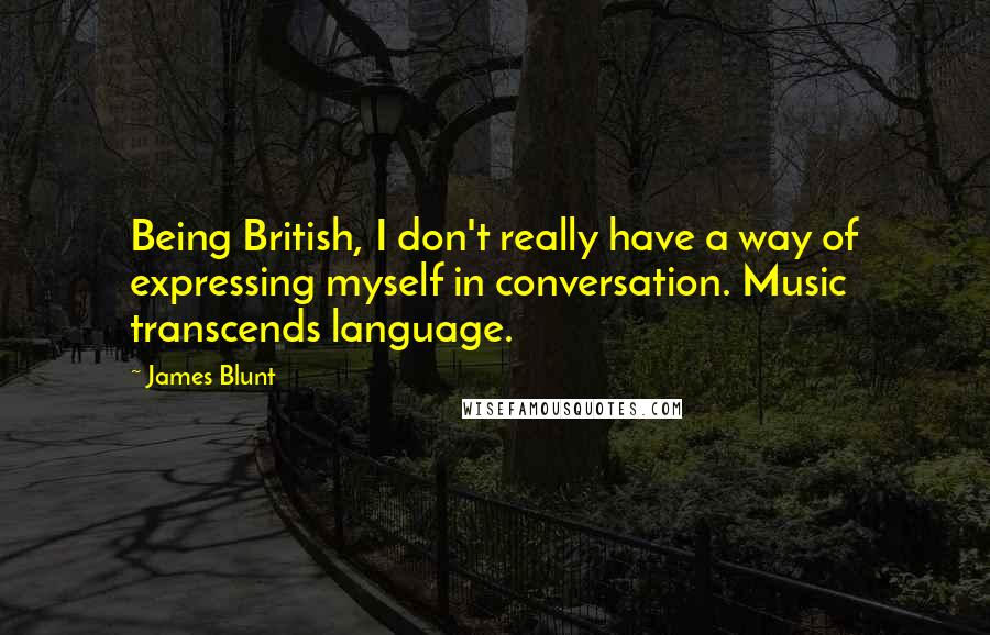 James Blunt Quotes: Being British, I don't really have a way of expressing myself in conversation. Music transcends language.