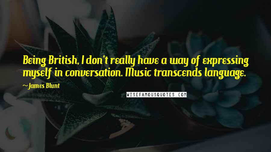 James Blunt Quotes: Being British, I don't really have a way of expressing myself in conversation. Music transcends language.