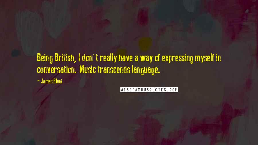 James Blunt Quotes: Being British, I don't really have a way of expressing myself in conversation. Music transcends language.