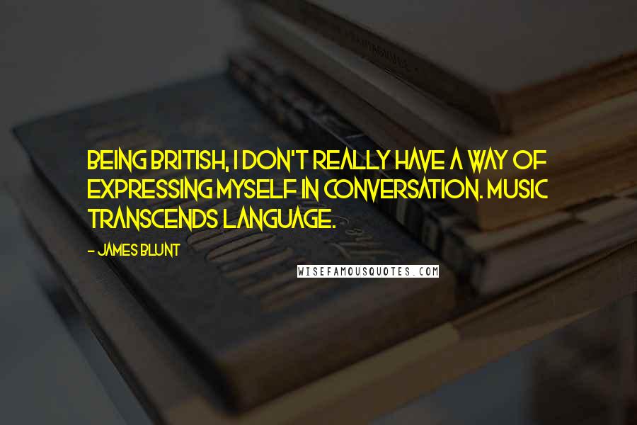 James Blunt Quotes: Being British, I don't really have a way of expressing myself in conversation. Music transcends language.