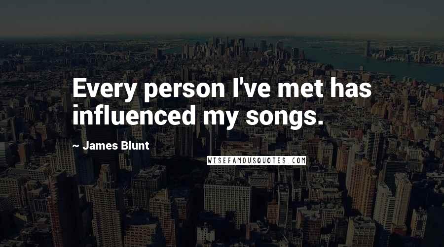 James Blunt Quotes: Every person I've met has influenced my songs.