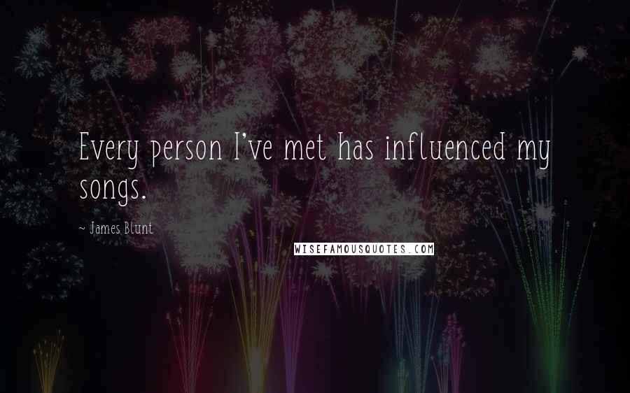 James Blunt Quotes: Every person I've met has influenced my songs.