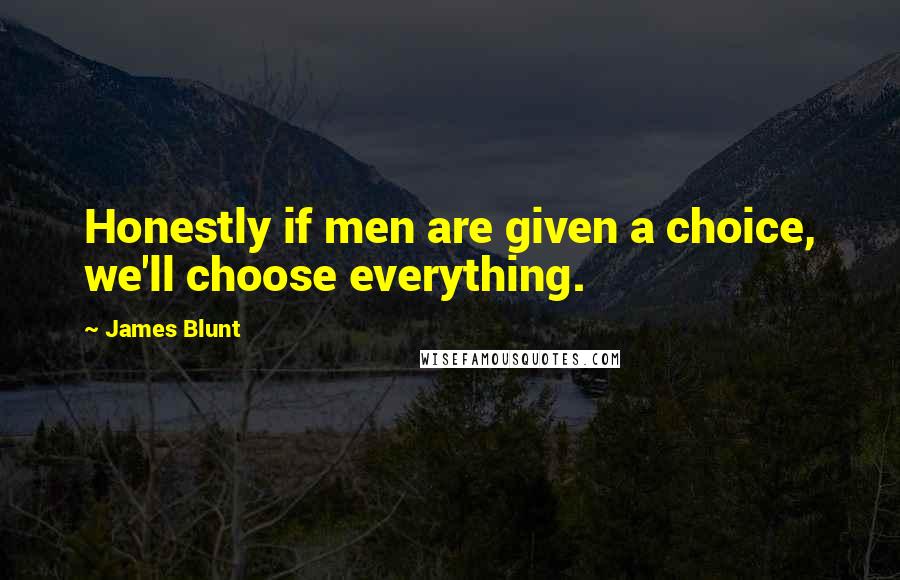 James Blunt Quotes: Honestly if men are given a choice, we'll choose everything.