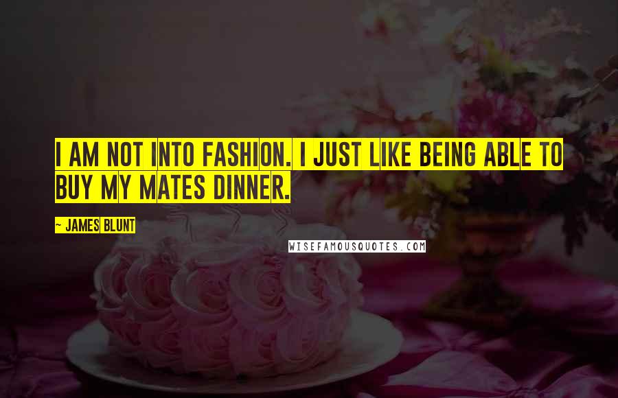 James Blunt Quotes: I am not into fashion. I just like being able to buy my mates dinner.