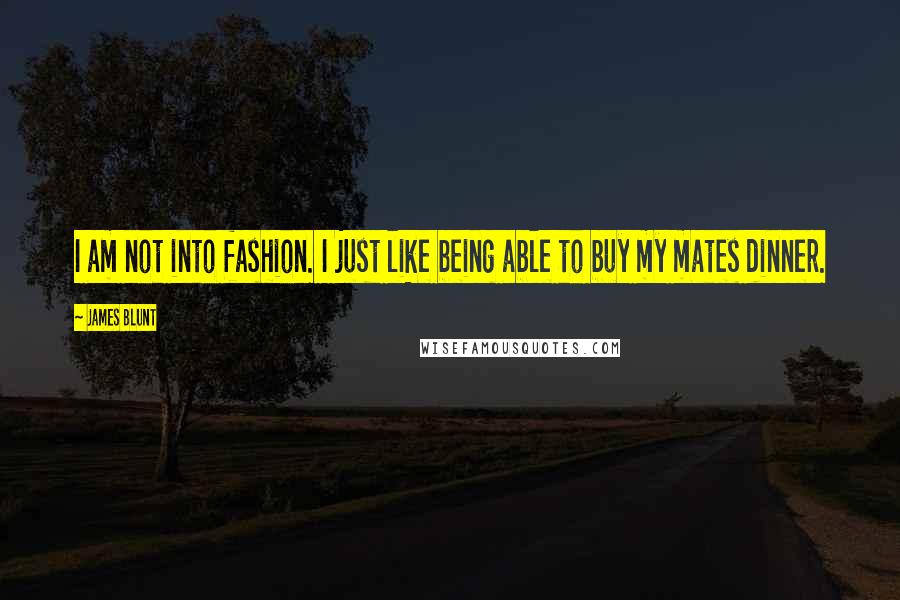 James Blunt Quotes: I am not into fashion. I just like being able to buy my mates dinner.