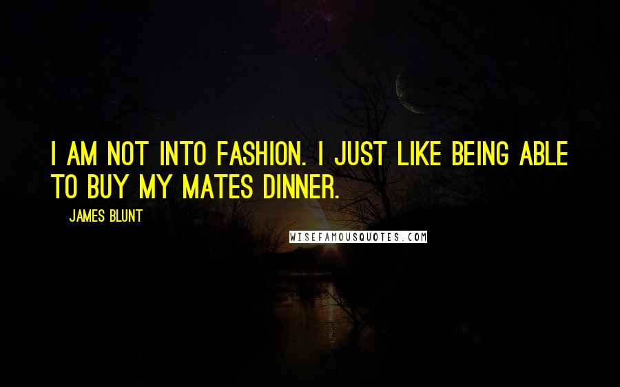 James Blunt Quotes: I am not into fashion. I just like being able to buy my mates dinner.