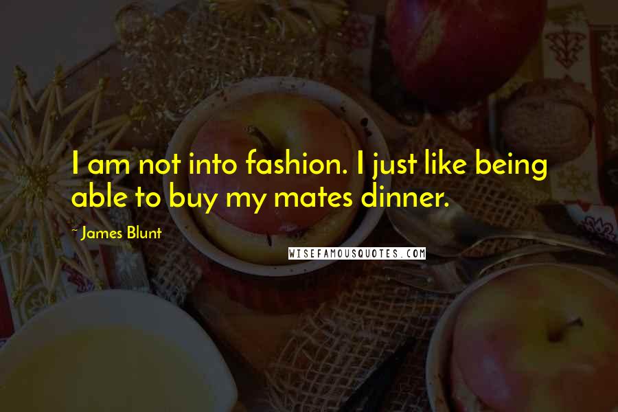 James Blunt Quotes: I am not into fashion. I just like being able to buy my mates dinner.