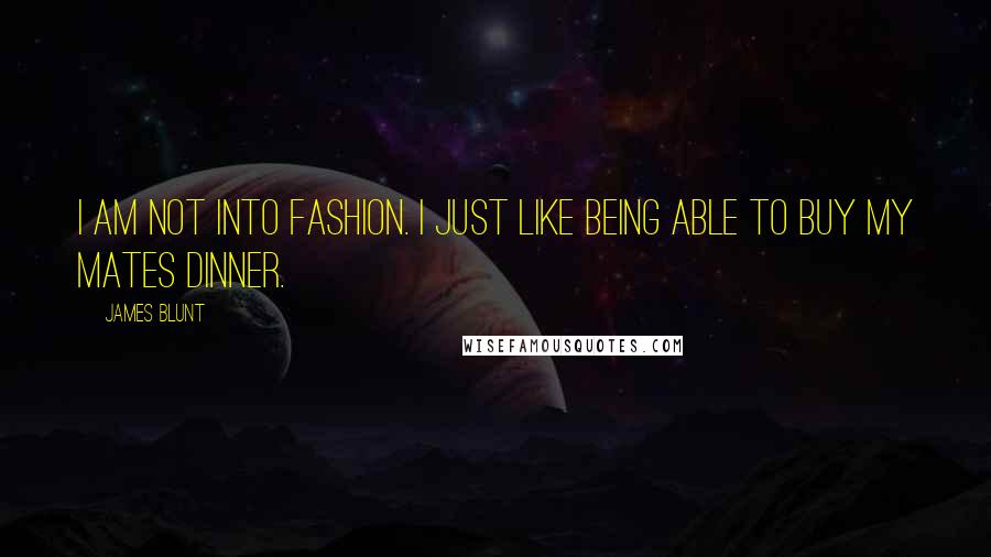 James Blunt Quotes: I am not into fashion. I just like being able to buy my mates dinner.