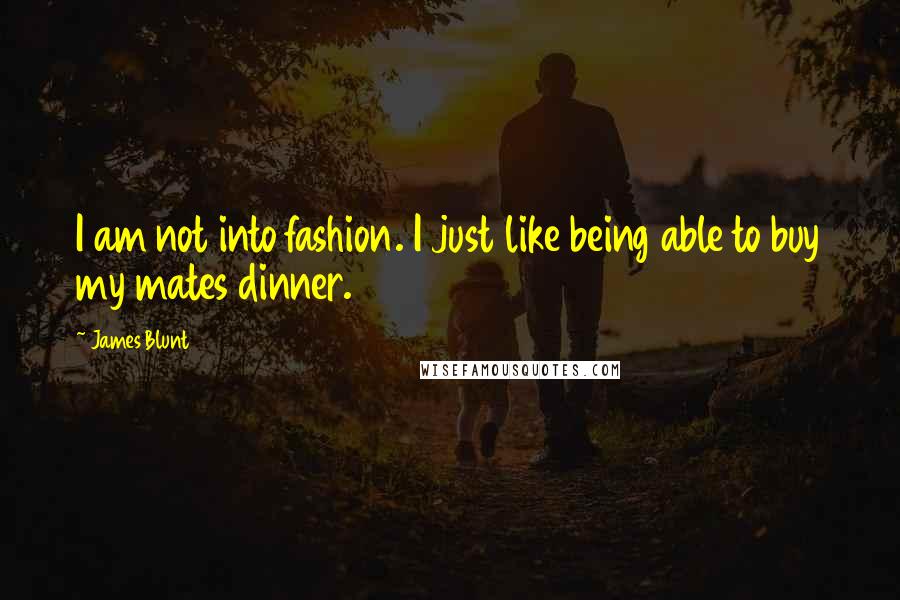 James Blunt Quotes: I am not into fashion. I just like being able to buy my mates dinner.