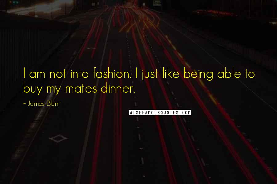 James Blunt Quotes: I am not into fashion. I just like being able to buy my mates dinner.