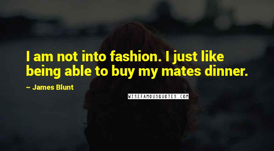 James Blunt Quotes: I am not into fashion. I just like being able to buy my mates dinner.