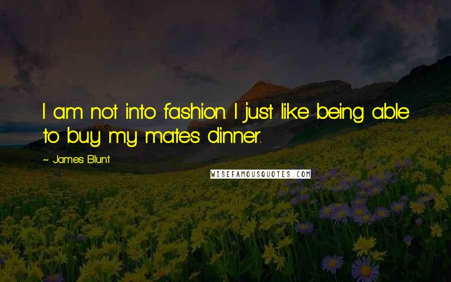 James Blunt Quotes: I am not into fashion. I just like being able to buy my mates dinner.