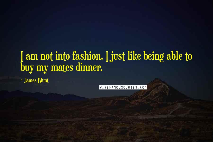 James Blunt Quotes: I am not into fashion. I just like being able to buy my mates dinner.