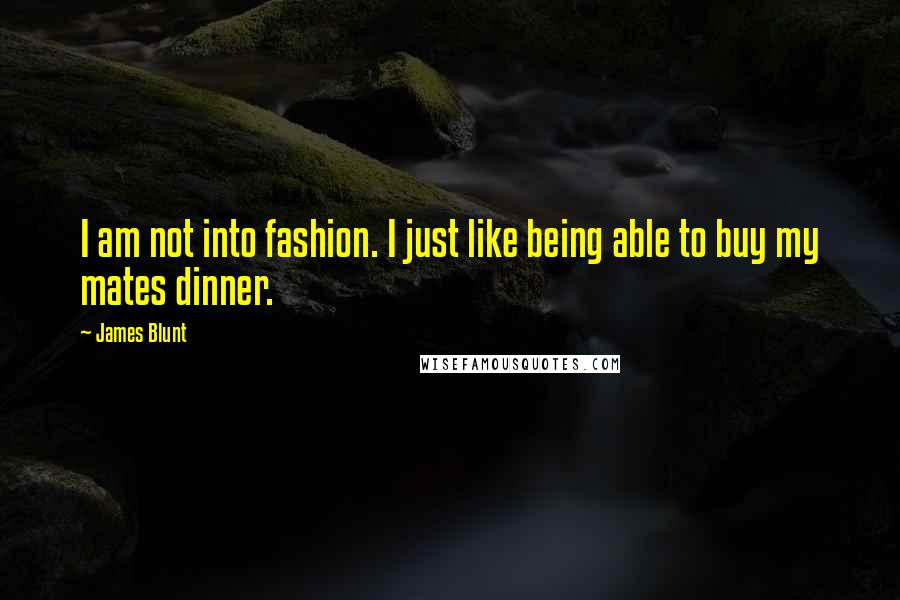 James Blunt Quotes: I am not into fashion. I just like being able to buy my mates dinner.