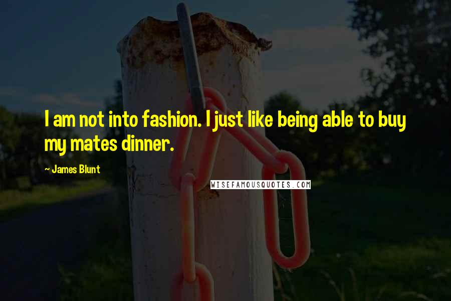 James Blunt Quotes: I am not into fashion. I just like being able to buy my mates dinner.