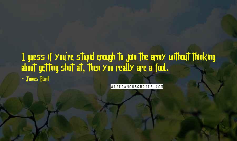 James Blunt Quotes: I guess if you're stupid enough to join the army without thinking about getting shot at, then you really are a fool.