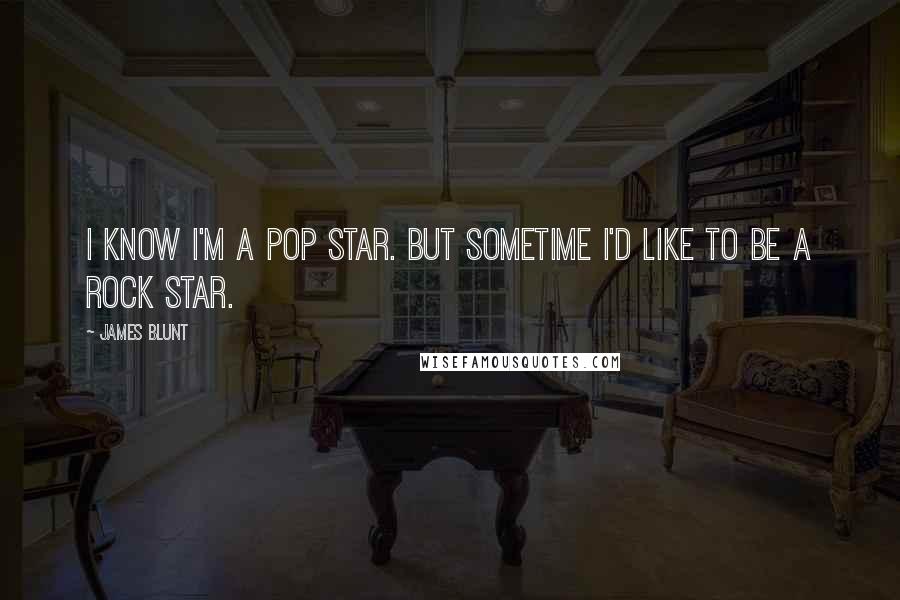 James Blunt Quotes: I know I'm a pop star. But sometime I'd like to be a rock star.