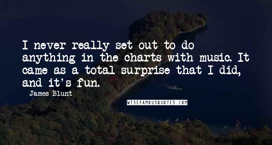 James Blunt Quotes: I never really set out to do anything in the charts with music. It came as a total surprise that I did, and it's fun.