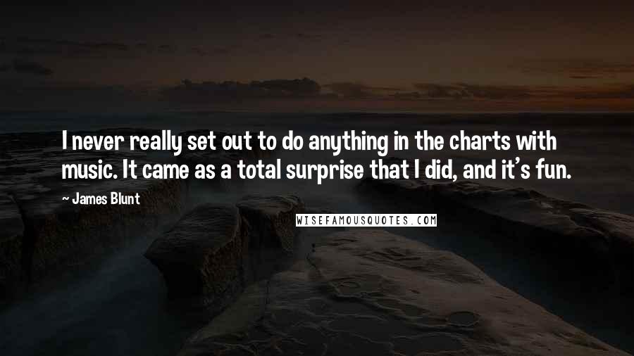James Blunt Quotes: I never really set out to do anything in the charts with music. It came as a total surprise that I did, and it's fun.