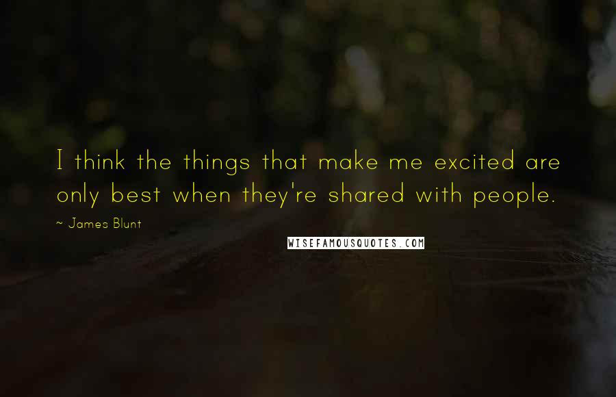James Blunt Quotes: I think the things that make me excited are only best when they're shared with people.