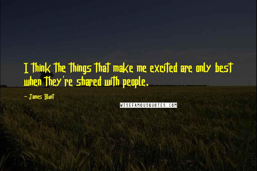 James Blunt Quotes: I think the things that make me excited are only best when they're shared with people.