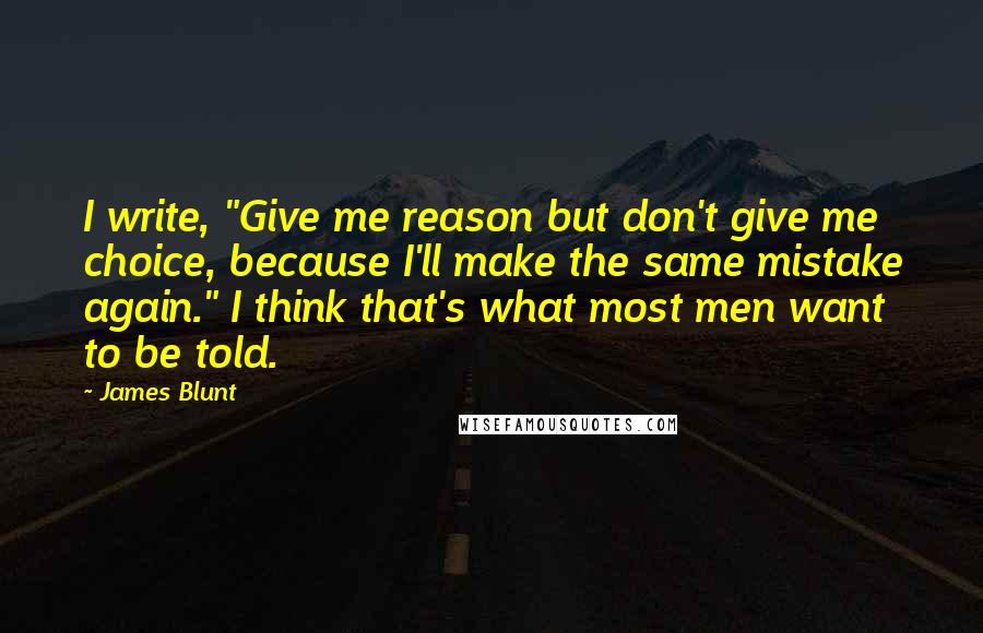 James Blunt Quotes: I write, "Give me reason but don't give me choice, because I'll make the same mistake again." I think that's what most men want to be told.