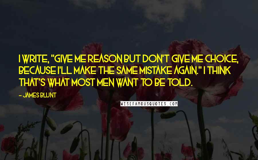 James Blunt Quotes: I write, "Give me reason but don't give me choice, because I'll make the same mistake again." I think that's what most men want to be told.