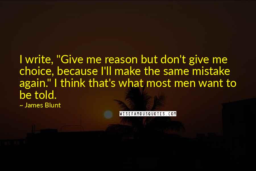 James Blunt Quotes: I write, "Give me reason but don't give me choice, because I'll make the same mistake again." I think that's what most men want to be told.