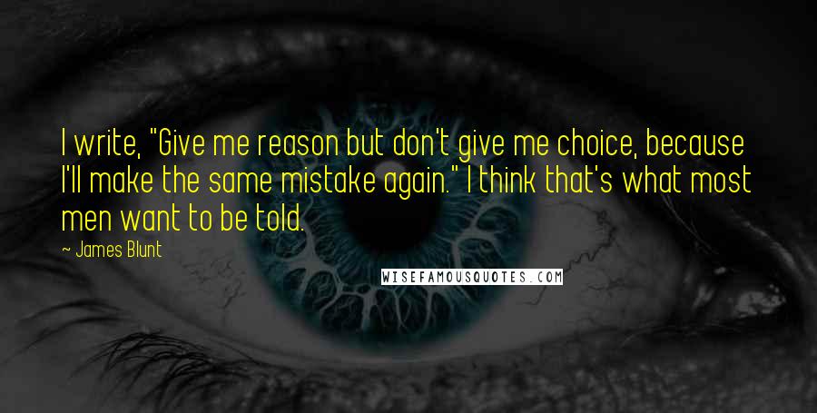 James Blunt Quotes: I write, "Give me reason but don't give me choice, because I'll make the same mistake again." I think that's what most men want to be told.