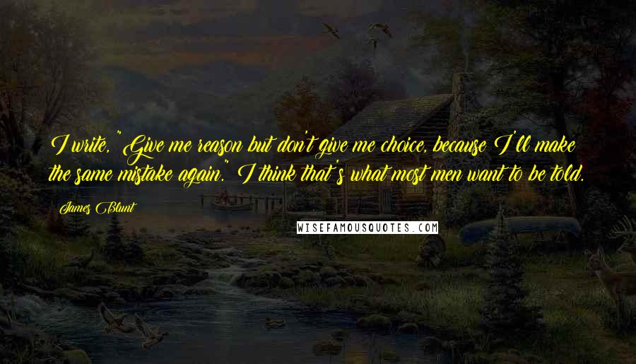 James Blunt Quotes: I write, "Give me reason but don't give me choice, because I'll make the same mistake again." I think that's what most men want to be told.