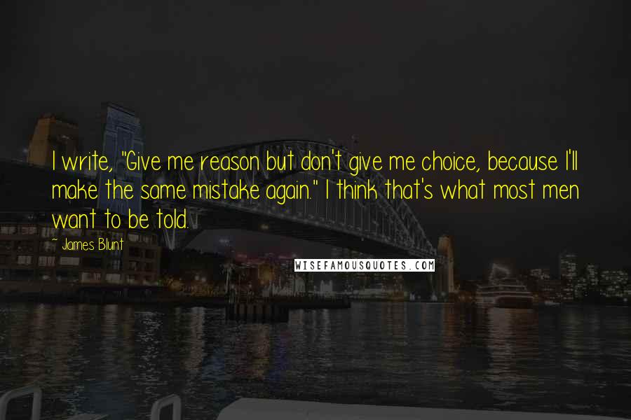 James Blunt Quotes: I write, "Give me reason but don't give me choice, because I'll make the same mistake again." I think that's what most men want to be told.