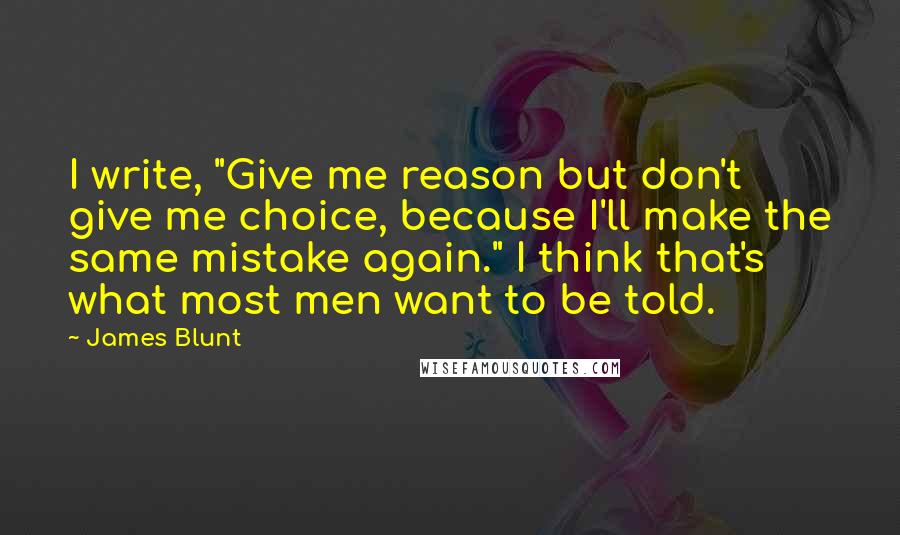 James Blunt Quotes: I write, "Give me reason but don't give me choice, because I'll make the same mistake again." I think that's what most men want to be told.