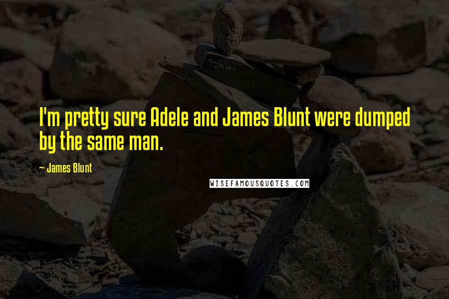 James Blunt Quotes: I'm pretty sure Adele and James Blunt were dumped by the same man.