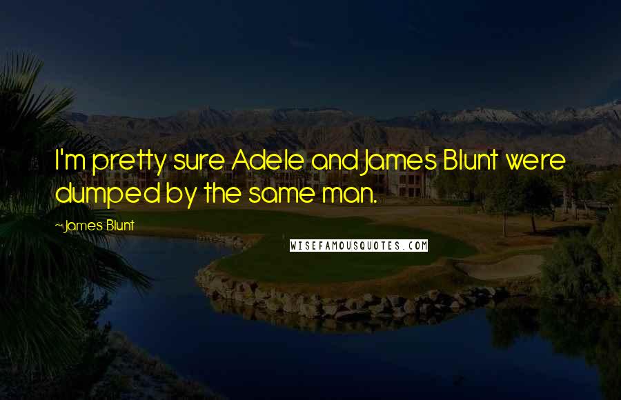 James Blunt Quotes: I'm pretty sure Adele and James Blunt were dumped by the same man.