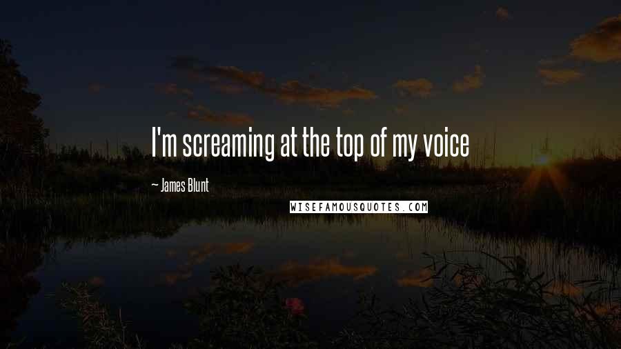 James Blunt Quotes: I'm screaming at the top of my voice