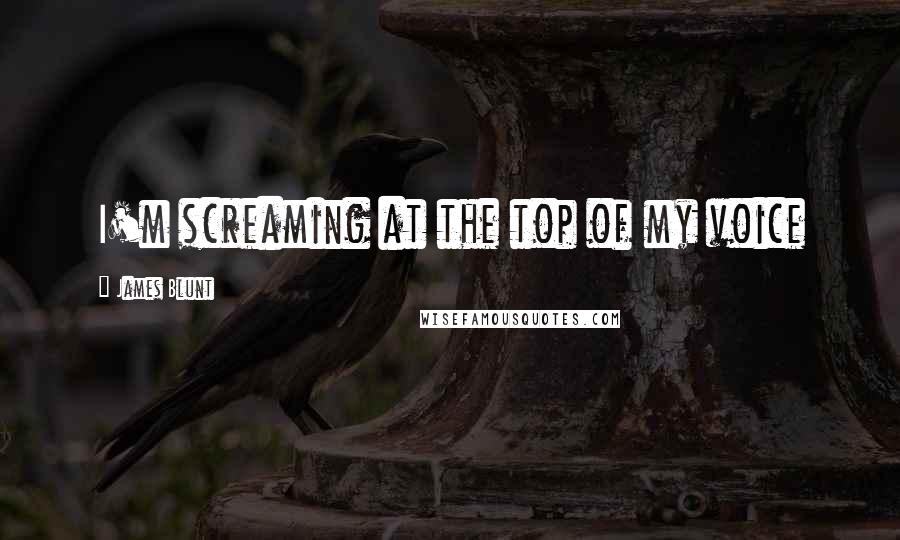 James Blunt Quotes: I'm screaming at the top of my voice