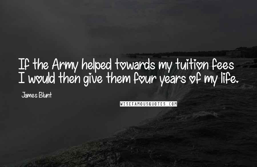 James Blunt Quotes: If the Army helped towards my tuition fees I would then give them four years of my life.